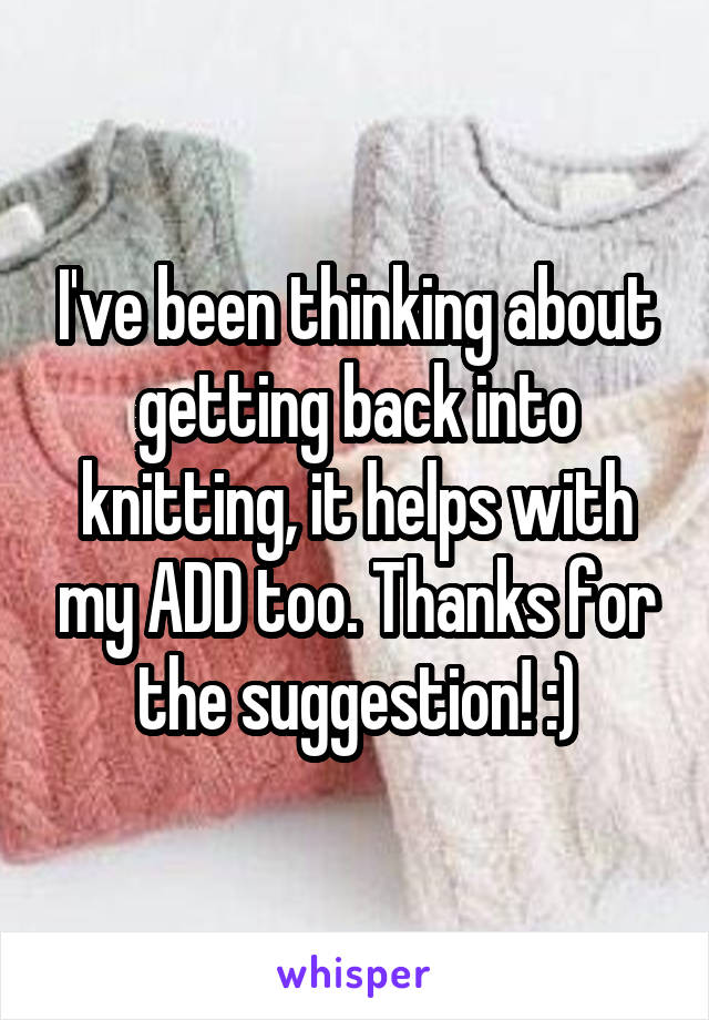 I've been thinking about getting back into knitting, it helps with my ADD too. Thanks for the suggestion! :)