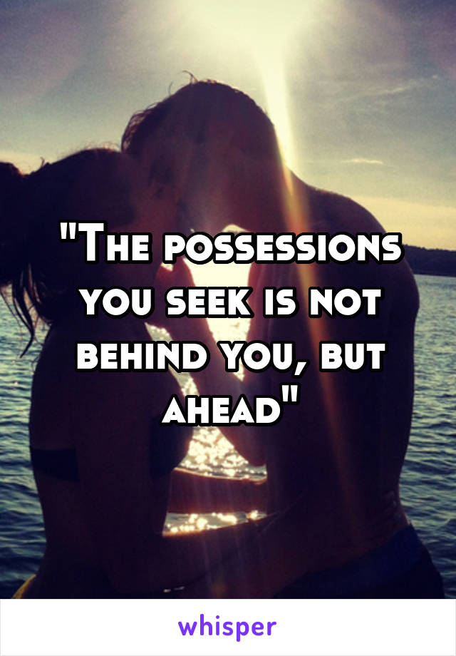 "The possessions you seek is not behind you, but ahead"