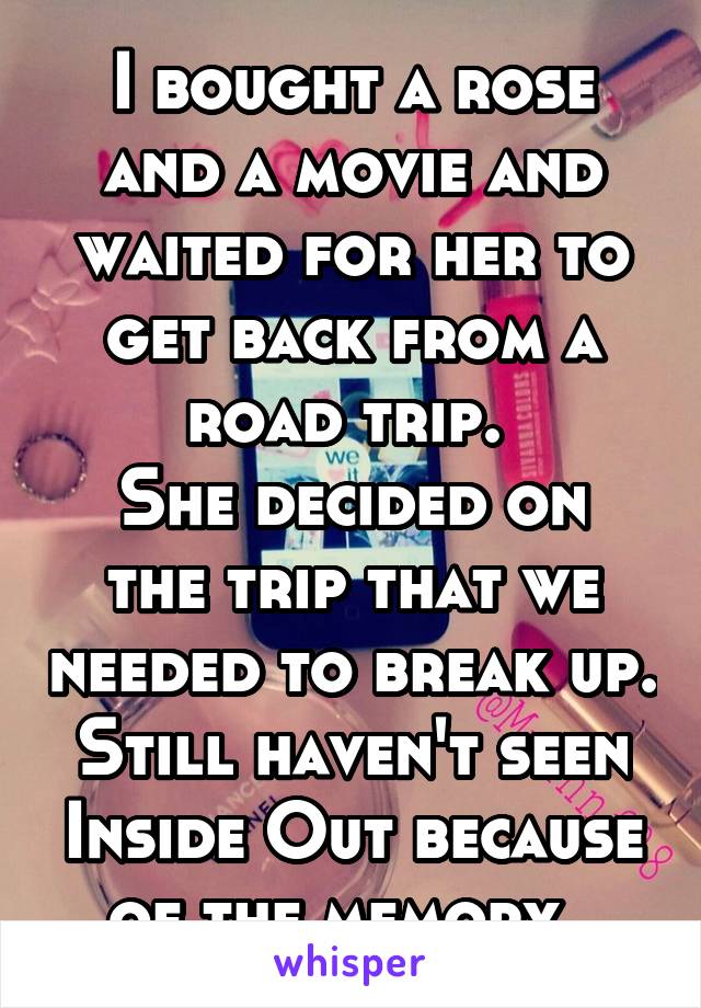 I bought a rose and a movie and waited for her to get back from a road trip. 
She decided on the trip that we needed to break up. Still haven't seen Inside Out because of the memory. 