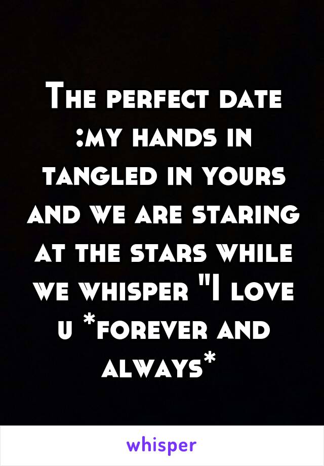 The perfect date :my hands in tangled in yours and we are staring at the stars while we whisper "I love u *forever and always* 