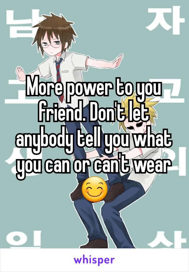 More power to you friend. Don't let anybody tell you what you can or can't wear 😊