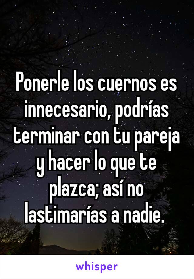 Ponerle los cuernos es innecesario, podrías terminar con tu pareja y hacer lo que te plazca; así no lastimarías a nadie. 