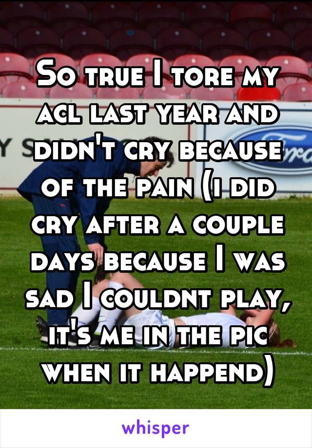 So true I tore my acl last year and didn't cry because of the pain (i did cry after a couple days because I was sad I couldnt play, it's me in the pic when it happend)