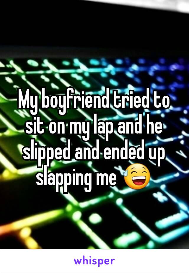 My boyfriend tried to sit on my lap and he slipped and ended up slapping me 😅
