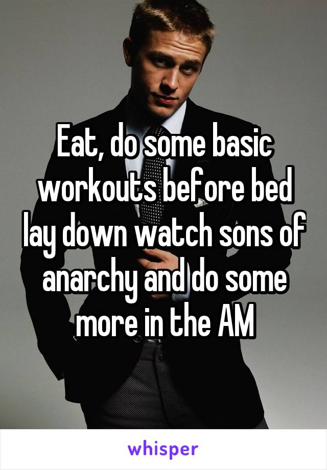 Eat, do some basic workouts before bed lay down watch sons of anarchy and do some more in the AM