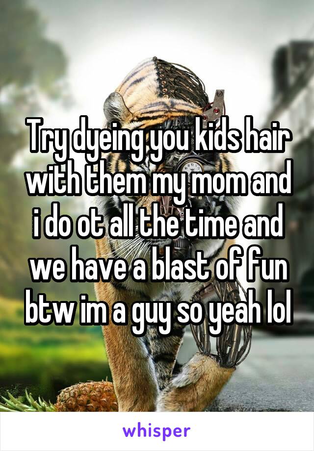 Try dyeing you kids hair with them my mom and i do ot all the time and we have a blast of fun btw im a guy so yeah lol