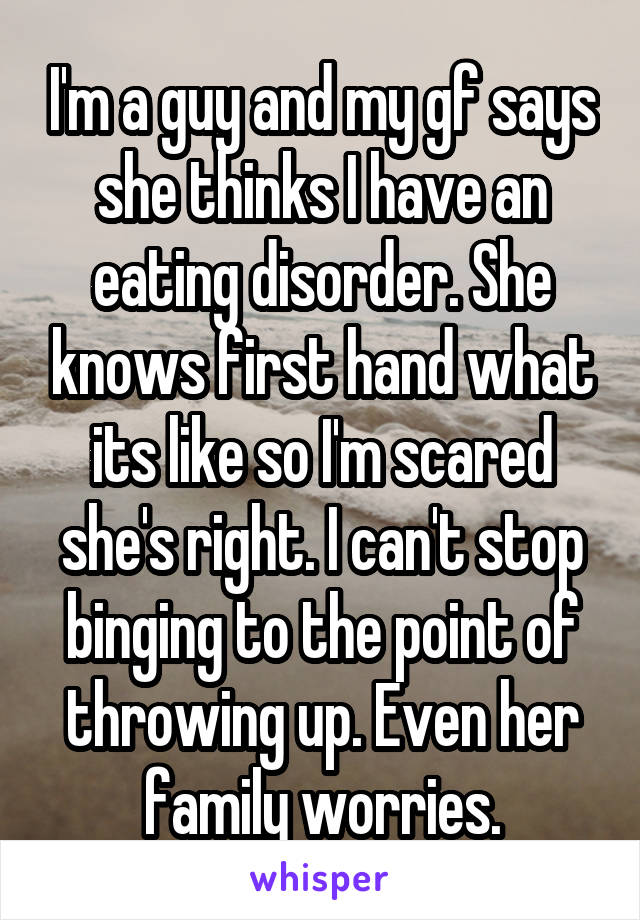 I'm a guy and my gf says she thinks I have an eating disorder. She knows first hand what its like so I'm scared she's right. I can't stop binging to the point of throwing up. Even her family worries.