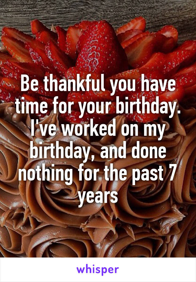 Be thankful you have time for your birthday. I've worked on my birthday, and done nothing for the past 7 years