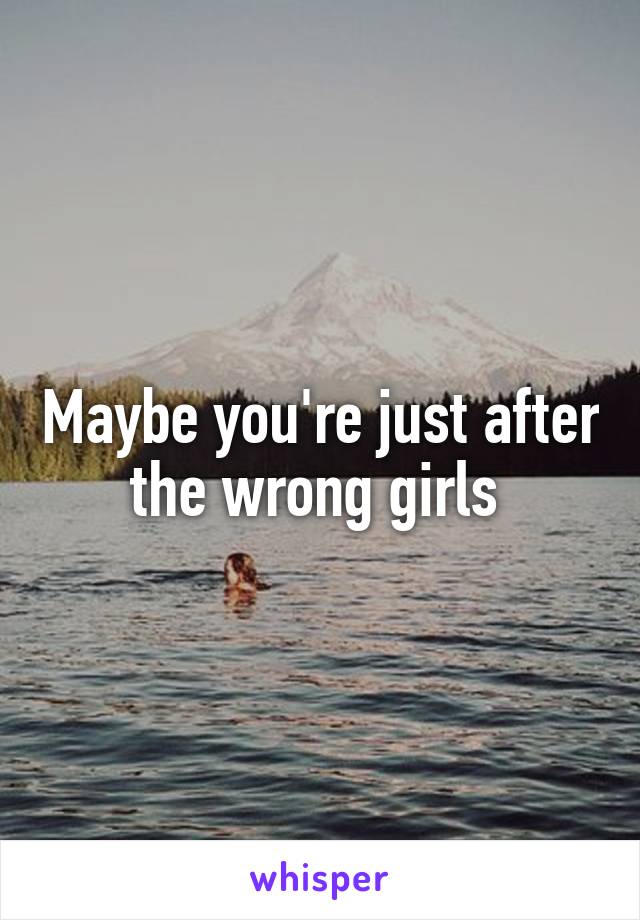 Maybe you're just after the wrong girls 