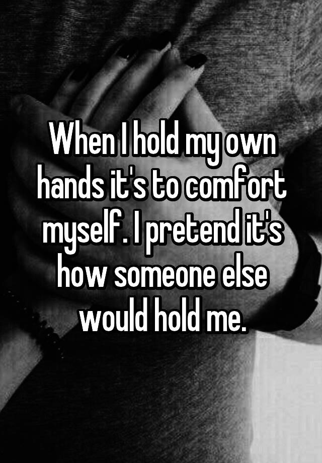 when-i-hold-my-own-hands-it-s-to-comfort-myself-i-pretend-it-s-how