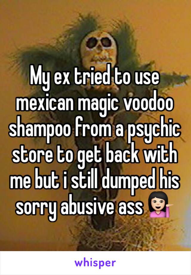 My ex tried to use mexican magic voodoo shampoo from a psychic store to get back with me but i still dumped his sorry abusive ass 💁🏻