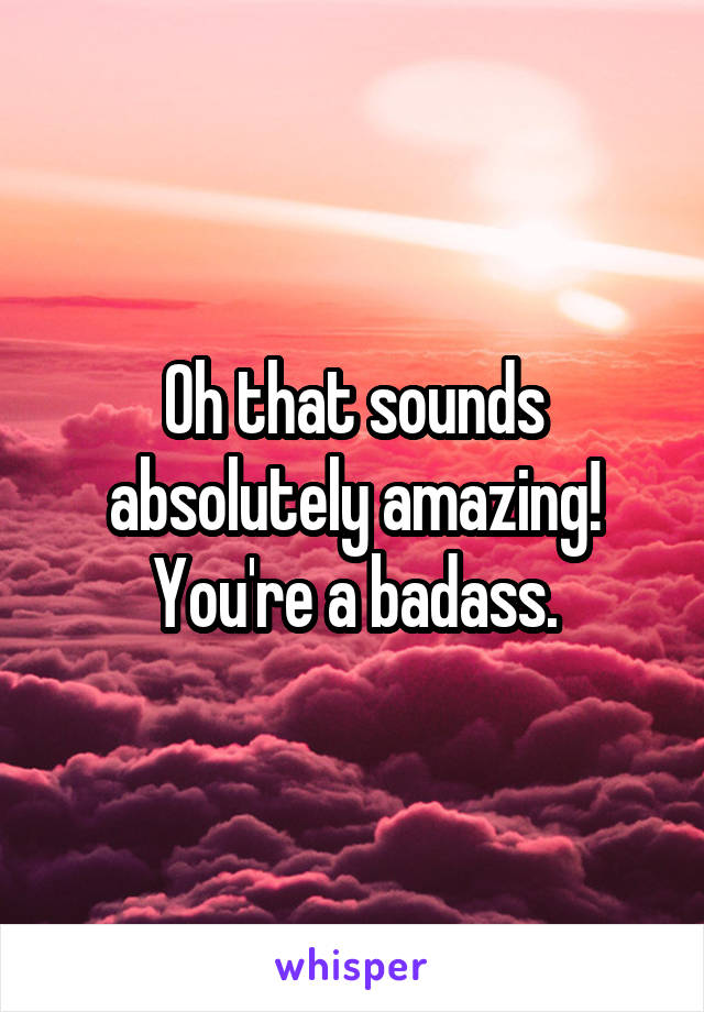 Oh that sounds absolutely amazing! You're a badass.