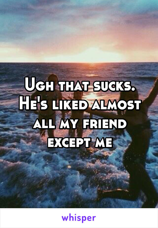 Ugh that sucks. He's liked almost all my friend except me