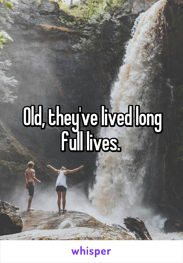 Old, they've lived long full lives. 