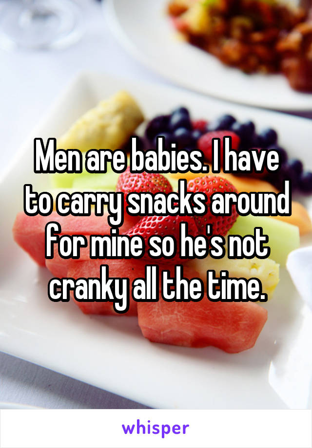 Men are babies. I have to carry snacks around for mine so he's not cranky all the time.