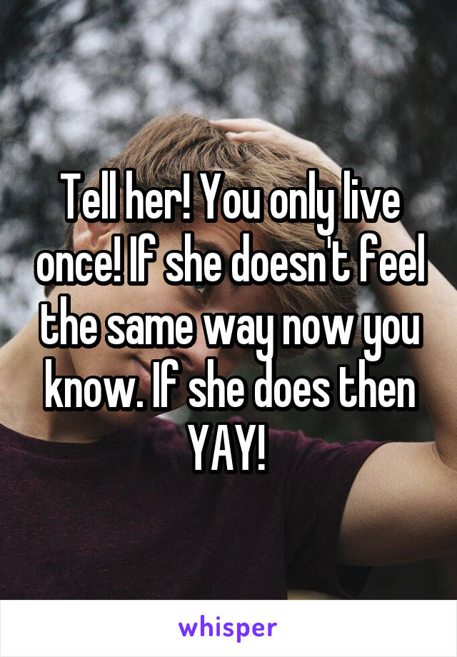 Tell her! You only live once! If she doesn't feel the same way now you know. If she does then YAY! 