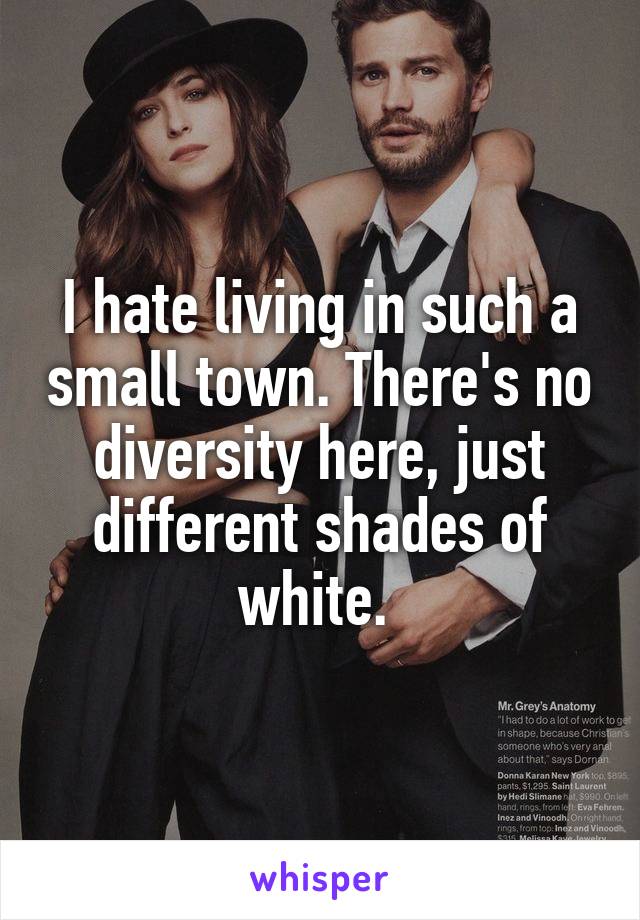 I hate living in such a small town. There's no diversity here, just different shades of white. 