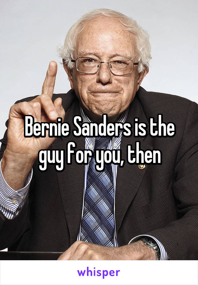 Bernie Sanders is the guy for you, then