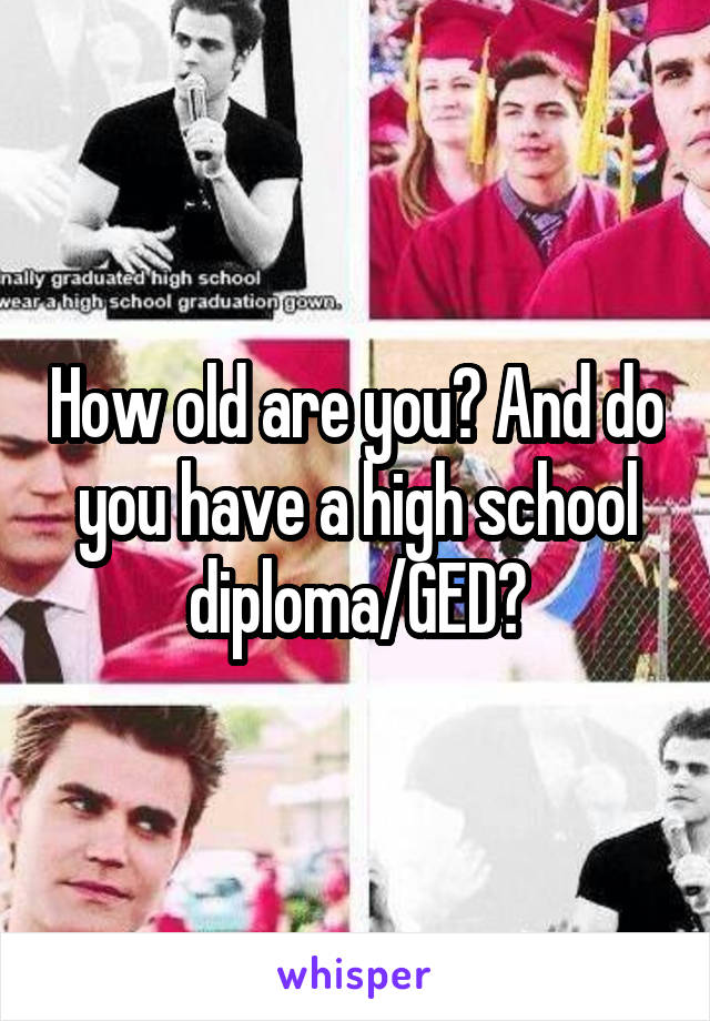 How old are you? And do you have a high school diploma/GED?