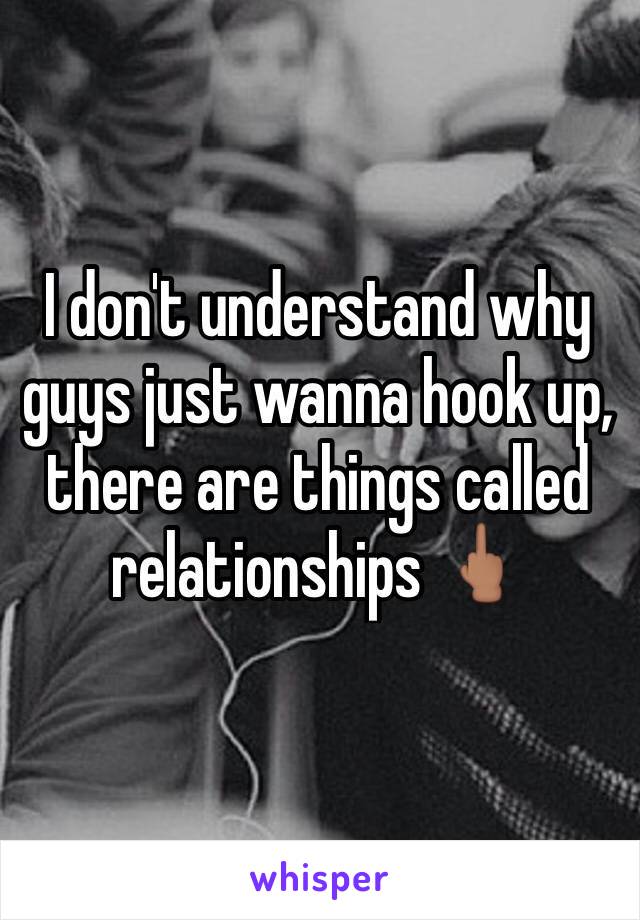 I don't understand why guys just wanna hook up, there are things called relationships 🖕🏽