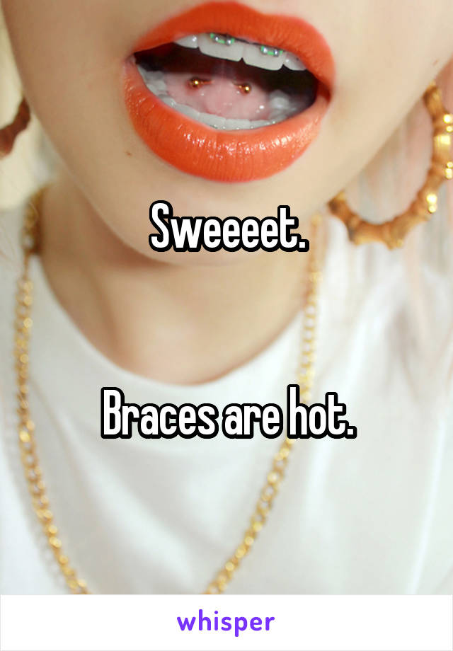 Sweeeet.


Braces are hot.