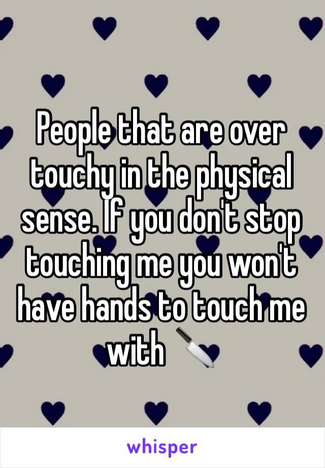 People that are over touchy in the physical sense. If you don't stop touching me you won't have hands to touch me with 🔪