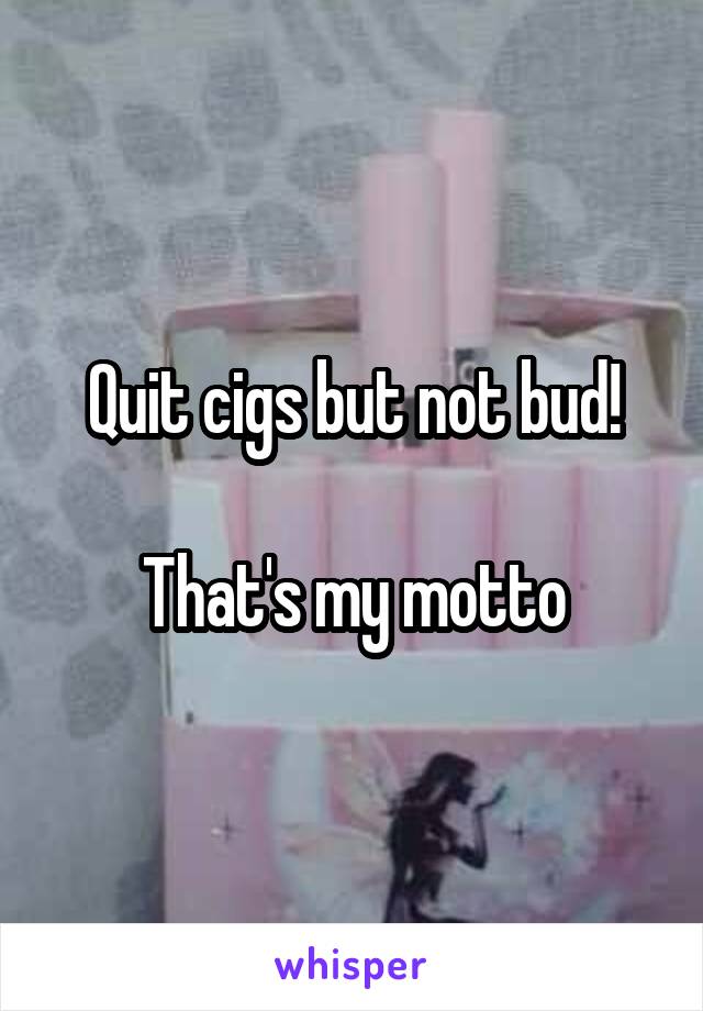 Quit cigs but not bud!

That's my motto