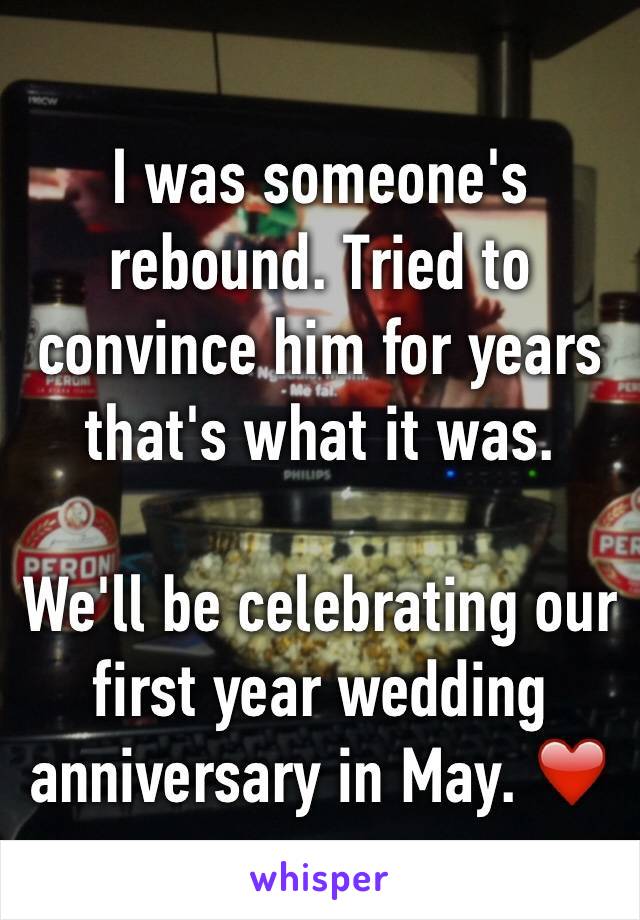 I was someone's rebound. Tried to convince him for years that's what it was. 

We'll be celebrating our first year wedding anniversary in May. ❤️