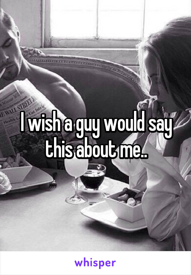 I wish a guy would say this about me..