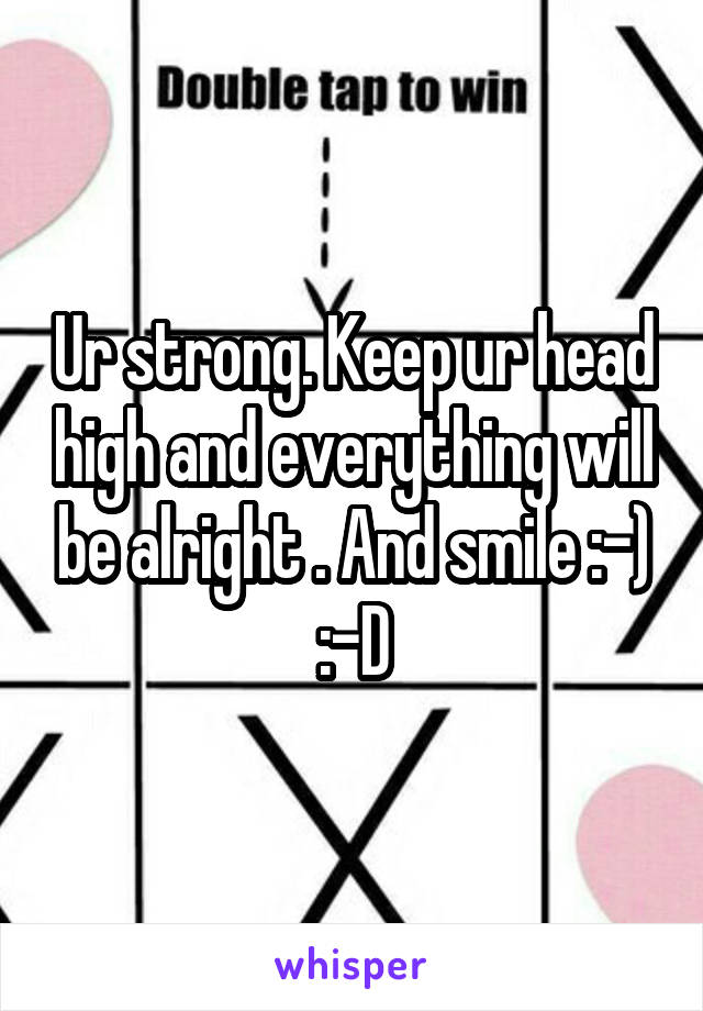 Ur strong. Keep ur head high and everything will be alright . And smile :-) :-D