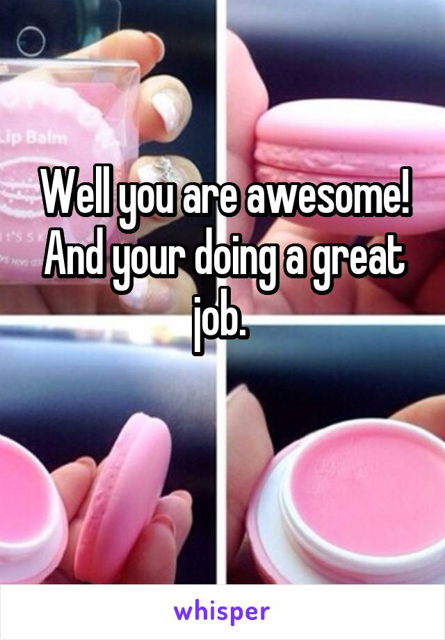 Well you are awesome! And your doing a great job. 

