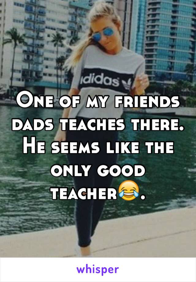 One of my friends dads teaches there. He seems like the only good teacher😂. 