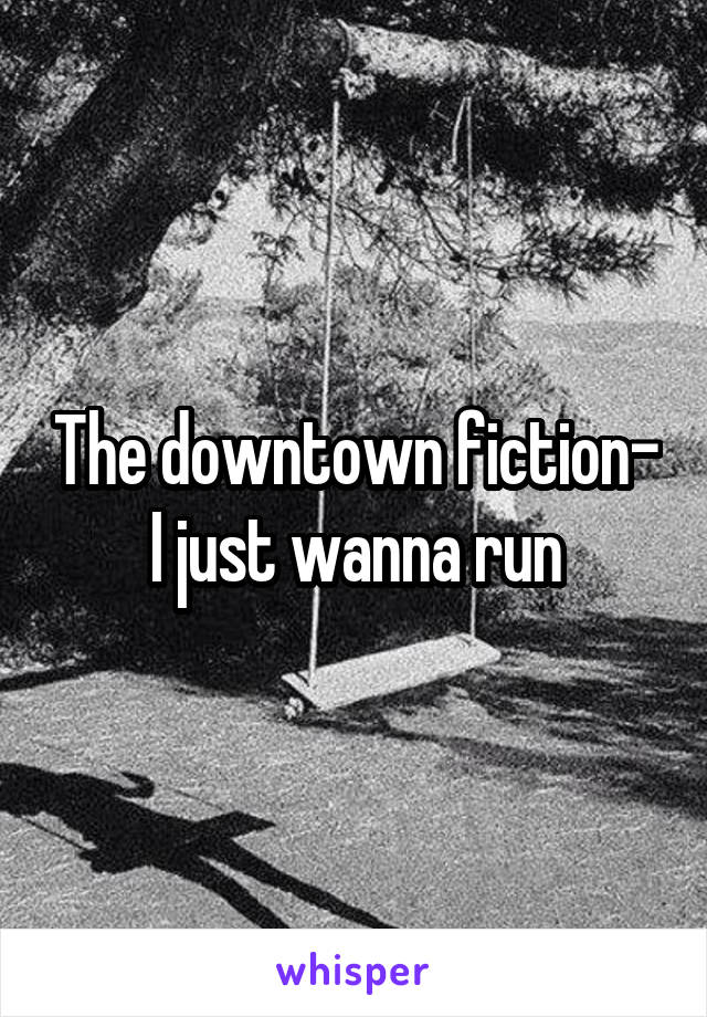 The downtown fiction- I just wanna run