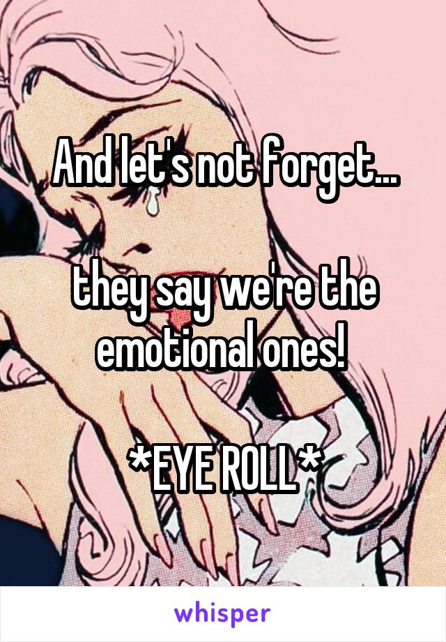 And let's not forget...

they say we're the emotional ones! 

*EYE ROLL*