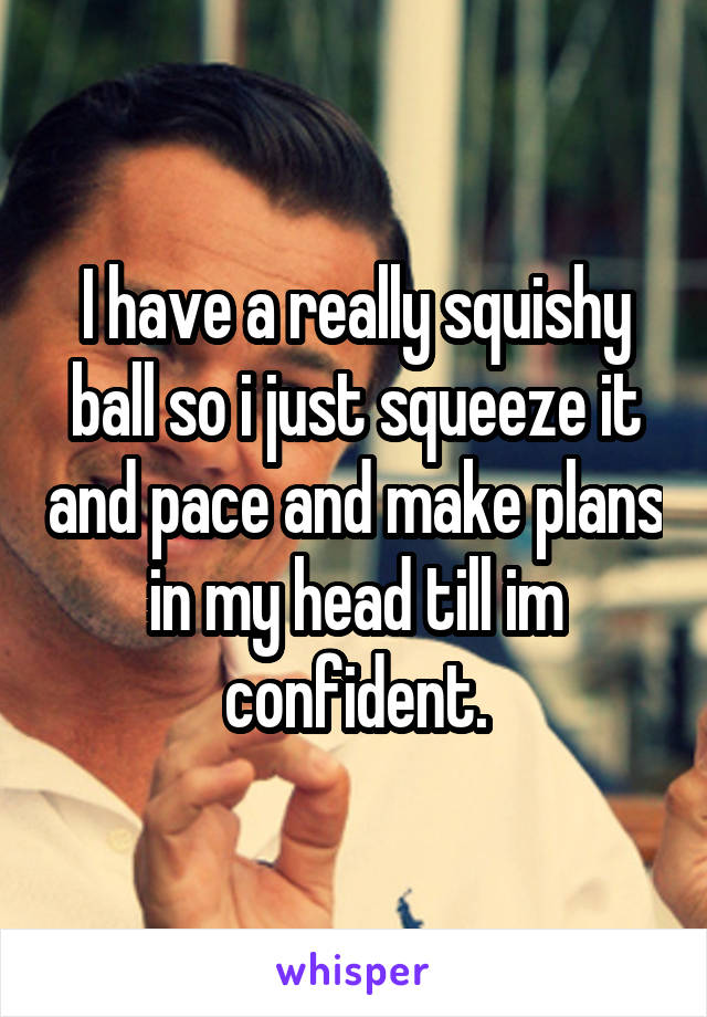 I have a really squishy ball so i just squeeze it and pace and make plans in my head till im confident.