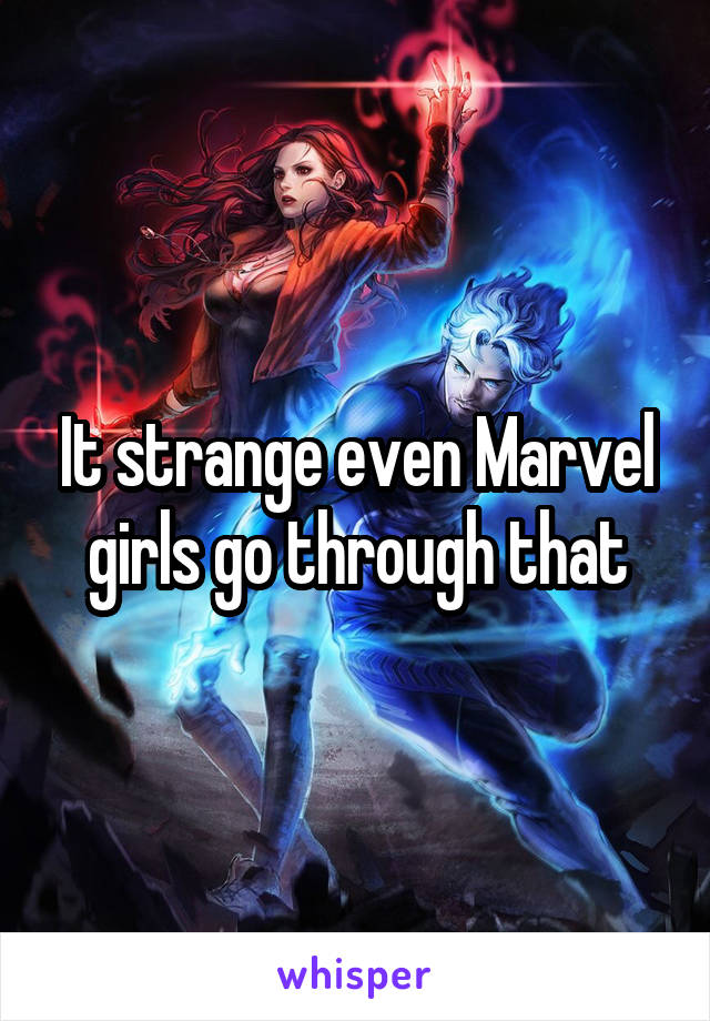 It strange even Marvel girls go through that