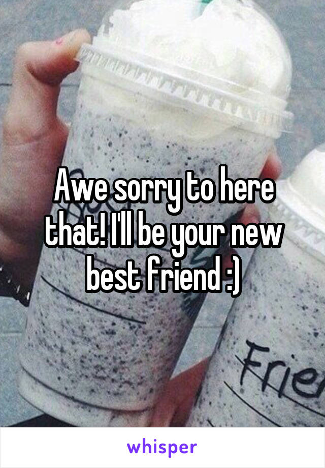 Awe sorry to here that! I'll be your new best friend :)