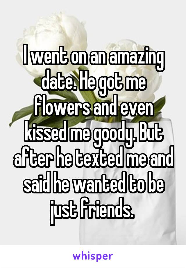 I went on an amazing date. He got me flowers and even kissed me goody. But after he texted me and said he wanted to be just friends. 