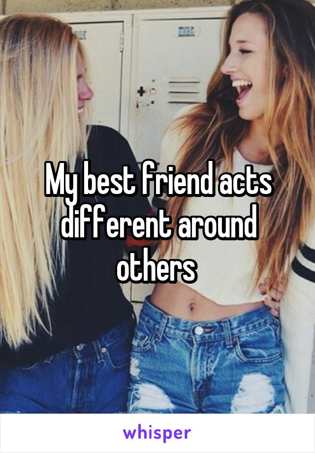 My best friend acts different around others 