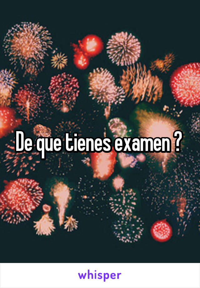 De que tienes examen ? 