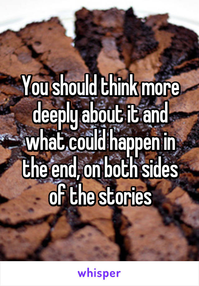 You should think more deeply about it and what could happen in the end, on both sides of the stories