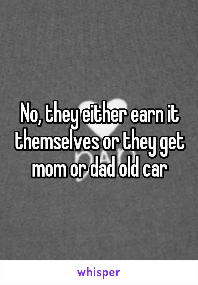 No, they either earn it themselves or they get mom or dad old car