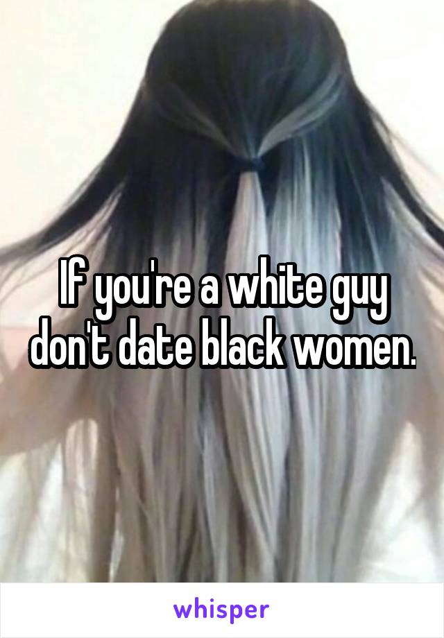 If you're a white guy don't date black women.