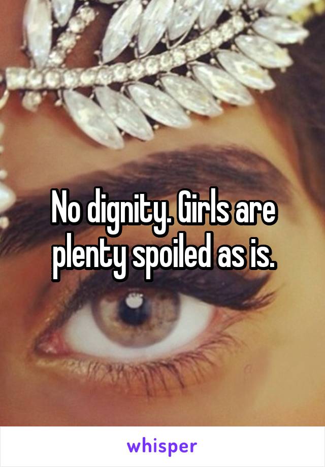 No dignity. Girls are plenty spoiled as is.