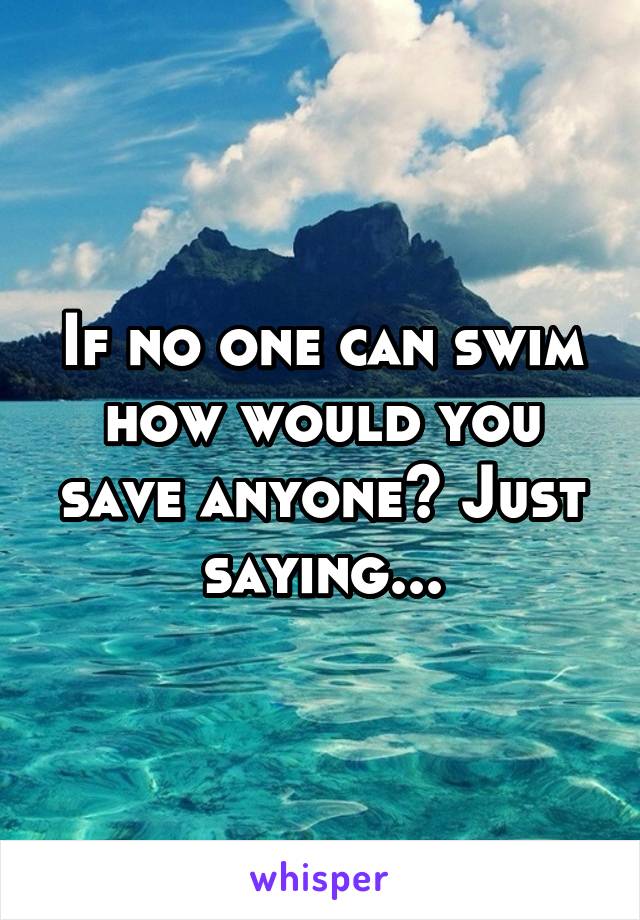 If no one can swim how would you save anyone? Just saying...