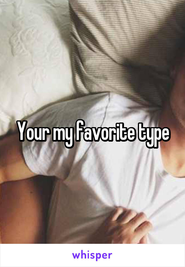 Your my favorite type