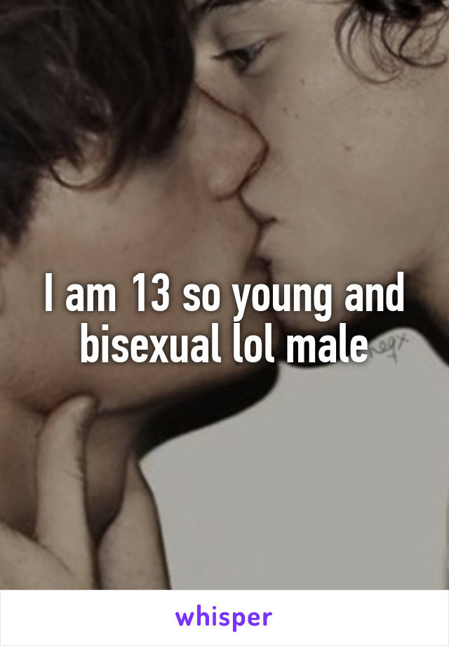 I am 13 so young and bisexual lol male