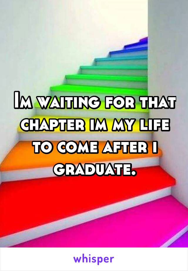 Im waiting for that chapter im my life to come after i graduate.