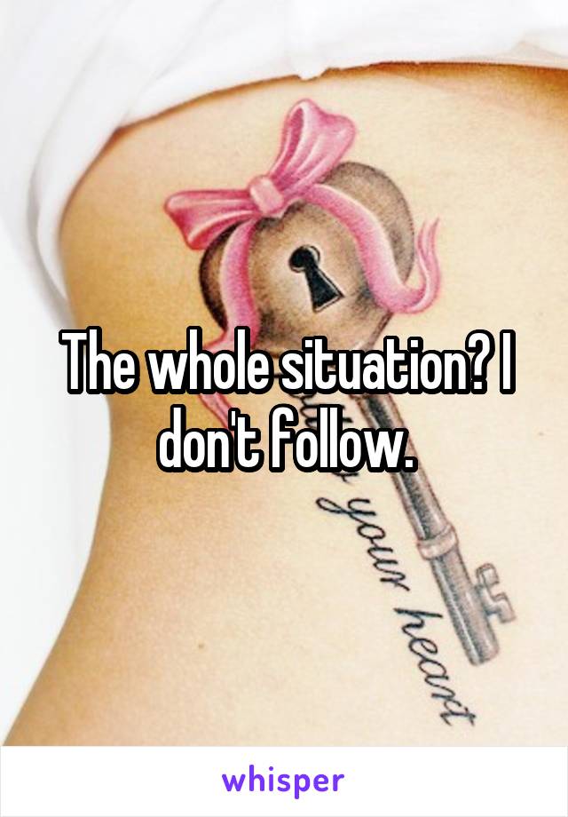 The whole situation? I don't follow.