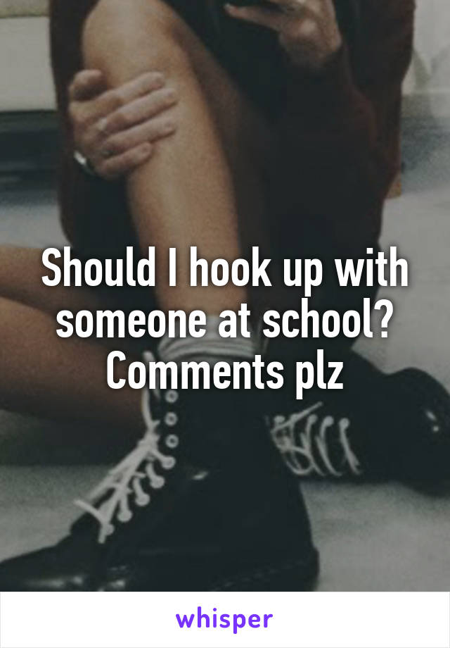 Should I hook up with someone at school? Comments plz